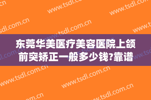东莞华美医疗美容医院上颌前突矫正一般多少钱?靠谱吗?(东莞正颌手术)