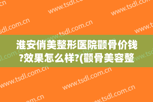 淮安俏美整形医院颧骨价钱?效果怎么样?(颧骨美容整形多少钱)