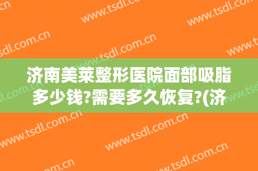 济南美莱整形医院面部吸脂多少钱?需要多久恢复?(济南美莱整形医院面部吸脂多少钱?需要多久恢复呢)