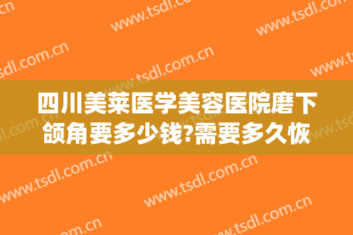 四川美莱医学美容医院磨下颌角要多少钱?需要多久恢复?(做下颌角磨削的价格)