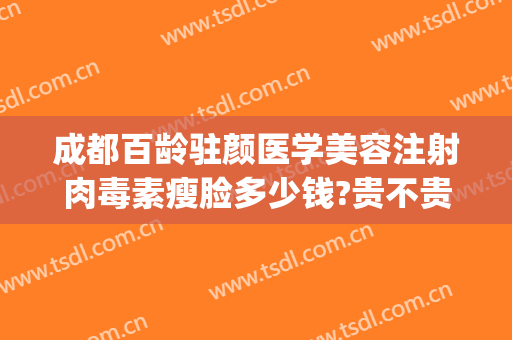 成都百龄驻颜医学美容注射肉毒素瘦脸多少钱?贵不贵?(肉毒素瘦脸价格)