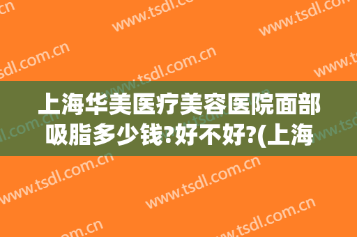 上海华美医疗美容医院面部吸脂多少钱?好不好?(上海华美大腿吸脂怎么样)