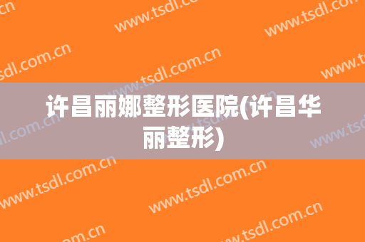 许昌丽娜整形医院(许昌华丽整形)