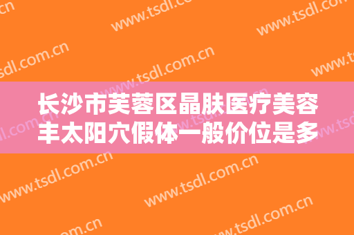 长沙市芙蓉区晶肤医疗美容丰太阳穴假体一般价位是多少费用?多长时间恢复?
