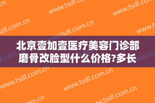 北京壹加壹医疗美容门诊部磨骨改脸型什么价格?多长时间恢复?