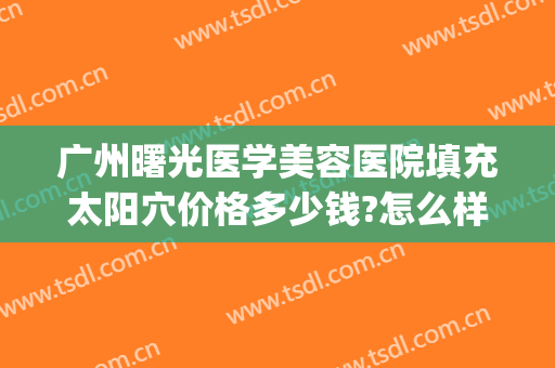 广州曙光医学美容医院填充太阳穴价格多少钱?怎么样?(广州曙光整容医院)