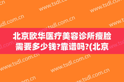 北京欧华医疗美容诊所瘦脸需要多少钱?靠谱吗?(北京医疗美容医院 北京欧扬医美在哪呢)