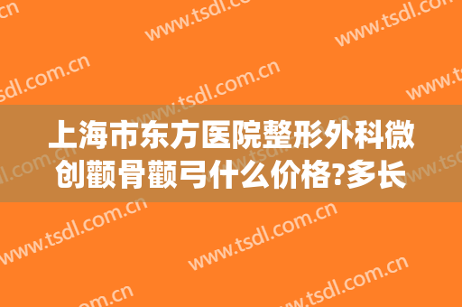 上海市东方医院整形外科微创颧骨颧弓什么价格?多长时间恢复?(颧骨微创手术多少钱)