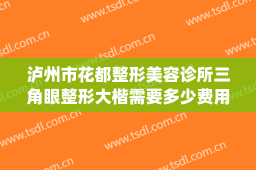 泸州市花都整形美容诊所三角眼整形大楷需要多少费用?靠谱吗?(泸州三甲整形科医院)
