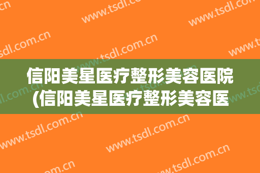 信阳美星医疗整形美容医院(信阳美星医疗整形美容医院苑医生)