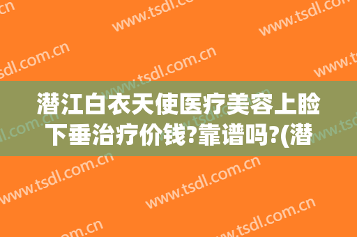 潜江白衣天使医疗美容上睑下垂治疗价钱?靠谱吗?(潜江白衣天使割双眼皮怎么样)
