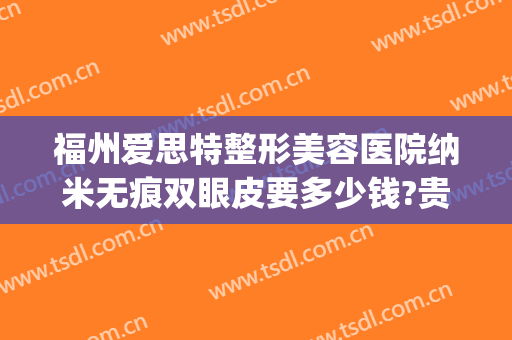 福州爱思特整形美容医院纳米无痕双眼皮要多少钱?贵不贵?(爱思特医疗整形怎么样)