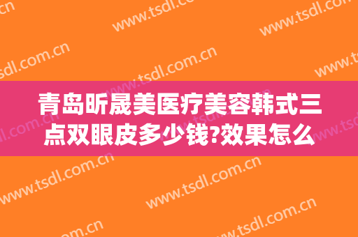 青岛昕晟美医疗美容韩式三点双眼皮多少钱?效果怎么样?(韩式三点式双眼皮多少钱)
