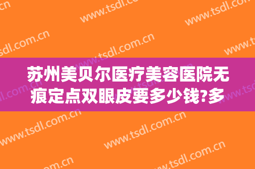 苏州美贝尔医疗美容医院无痕定点双眼皮要多少钱?多长时间恢复?(苏州美贝尔美容医院正规吗)