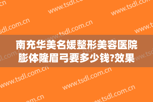 南充华美名媛整形美容医院膨体隆眉弓要多少钱?效果怎么样?(四川南充华美整形医院)