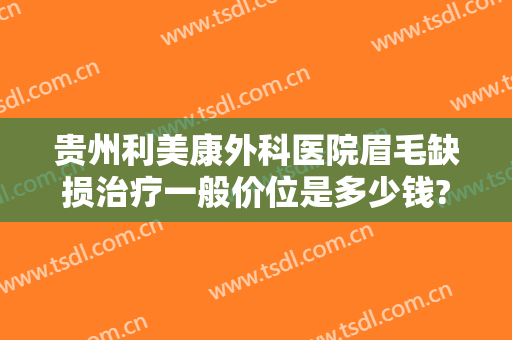 贵州利美康外科医院眉毛缺损治疗一般价位是多少钱?可靠吗?
