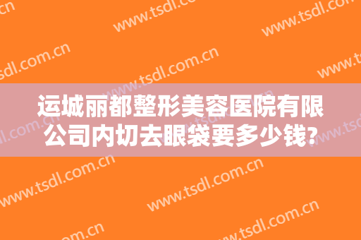 运城丽都整形美容医院有限公司内切去眼袋要多少钱?多长时间恢复?