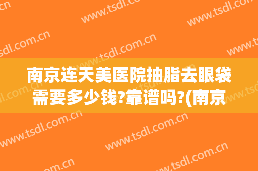 南京连天美医院抽脂去眼袋需要多少钱?靠谱吗?(南京割眼袋要多少费用)