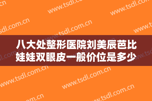 八大处整形医院刘美辰芭比娃娃双眼皮一般价位是多少?怎么样?