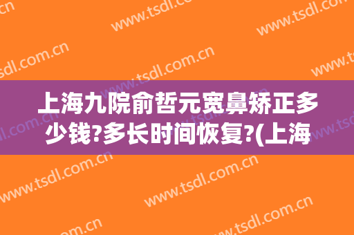 上海九院俞哲元宽鼻矫正多少钱?多长时间恢复?(上海九院俞哲元双眼皮修复)