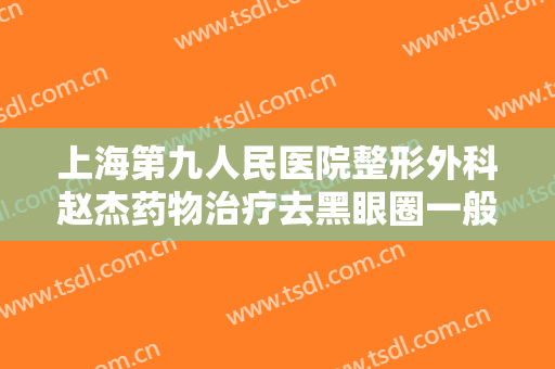 上海第九人民医院整形外科赵杰药物治疗去黑眼圈一般价位是多少?多长时间恢复?