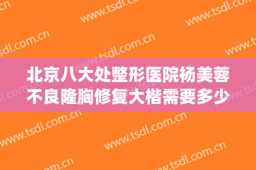 北京八大处整形医院杨美蓉不良隆胸修复大楷需要多少费用?贵不贵?(北京八大处隆鼻失败修复多)