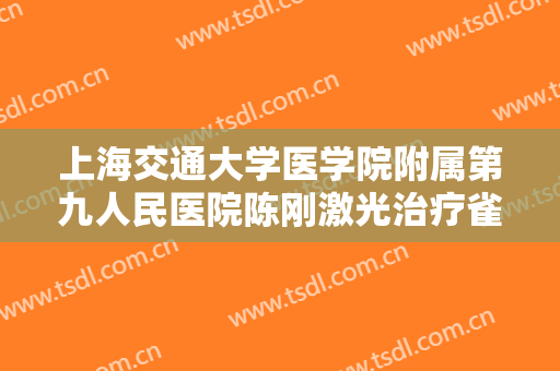 上海交通大学医学院附属第九人民医院陈刚激光治疗雀斑什么价格?靠谱吗?