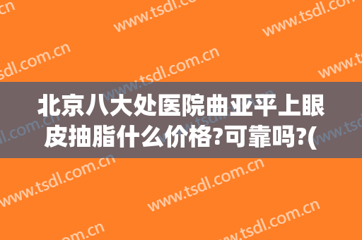 北京八大处医院曲亚平上眼皮抽脂什么价格?可靠吗?(北京八大处双眼皮手术价格)