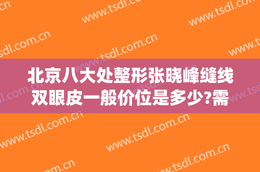 北京八大处整形张晓峰缝线双眼皮一般价位是多少?需要多久恢复?(割双眼皮北京)