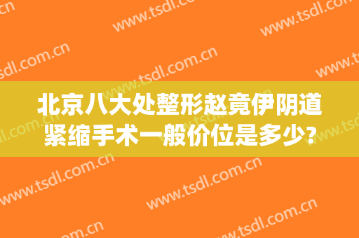 北京八大处整形赵竟伊阴道紧缩手术一般价位是多少?靠谱吗?(北京八大处整形)