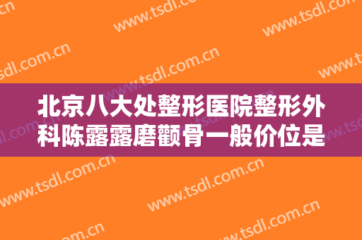 北京八大处整形医院整形外科陈露露磨颧骨一般价位是多少钱?贵不贵?