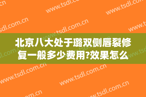 北京八大处于璐双侧唇裂修复一般多少费用?效果怎么样?(唇裂二次修复最好的医院)