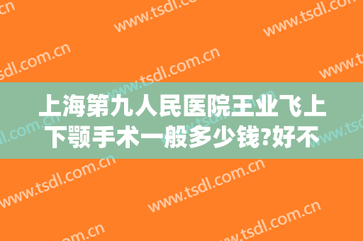 上海第九人民医院王业飞上下颚手术一般多少钱?好不好?(上海九院下颌角手术)