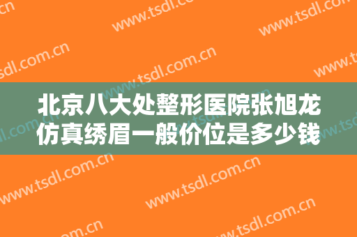 北京八大处整形医院张旭龙仿真绣眉一般价位是多少钱?多长时间恢复?