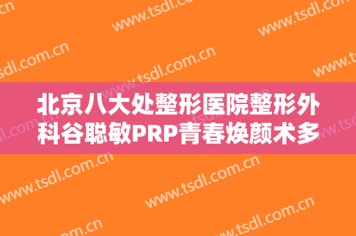 北京八大处整形医院整形外科谷聪敏PRP青春焕颜术多少钱?有哪些优势?