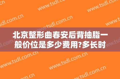 北京整形曲春安后背抽脂一般价位是多少费用?多长时间恢复?