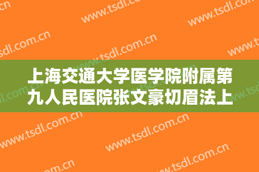 上海交通大学医学院附属第九人民医院张文豪切眉法上眼皮提升大楷需要多少钱?靠谱吗?