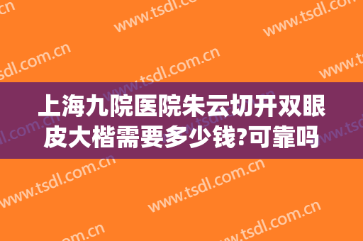 上海九院医院朱云切开双眼皮大楷需要多少钱?可靠吗?(上海九院双眼皮手术费)