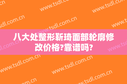 八大处整形靳琦面部轮廓修改价格?靠谱吗?