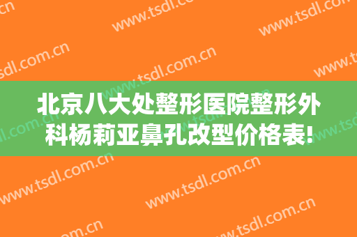 北京八大处整形医院整形外科杨莉亚鼻孔改型价格表!好不好?(北京八大处整容整形医院)