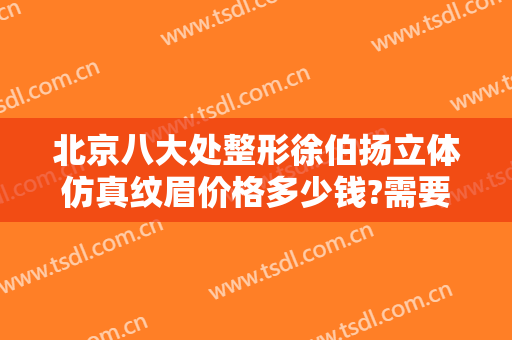 北京八大处整形徐伯扬立体仿真纹眉价格多少钱?需要多久恢复?