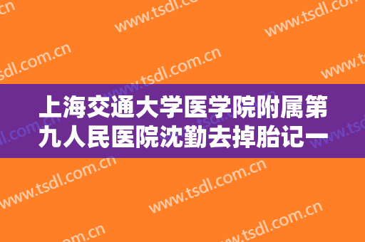 上海交通大学医学院附属第九人民医院沈勤去掉胎记一般多少费用?效果怎么样?