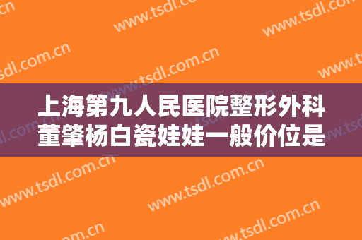 上海第九人民医院整形外科董肇杨白瓷娃娃一般价位是多少?需要多久恢复?