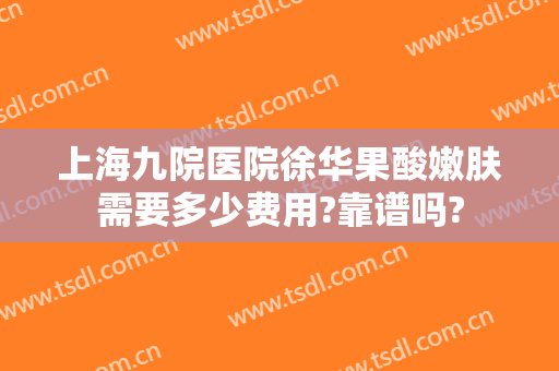 上海九院医院徐华果酸嫩肤需要多少费用?靠谱吗?