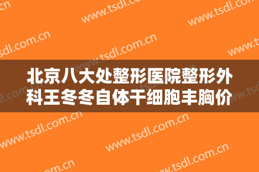 北京八大处整形医院整形外科王冬冬自体干细胞丰胸价格?需要多久恢复?