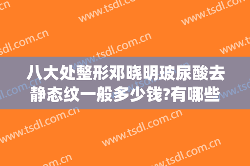 八大处整形邓晓明玻尿酸去静态纹一般多少钱?有哪些优势?(整形 玻尿酸)