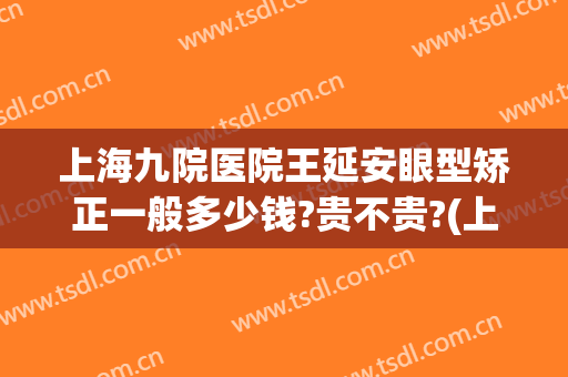 上海九院医院王延安眼型矫正一般多少钱?贵不贵?(上海九院牙齿矫正多少钱)