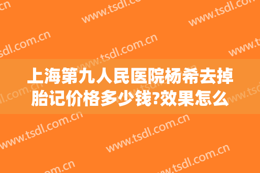 上海第九人民医院杨希去掉胎记价格多少钱?效果怎么样?(上海第九人民医院去除胎记)