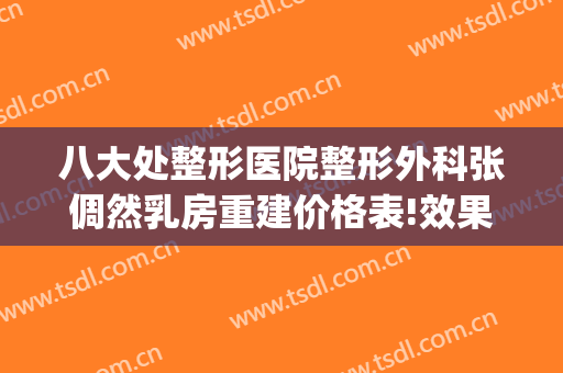 八大处整形医院整形外科张倜然乳房重建价格表!效果怎么样?(八大处 整形医生)
