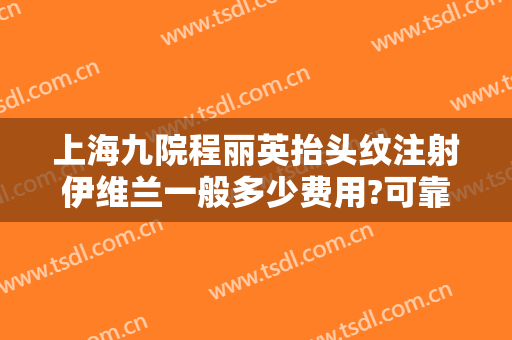 上海九院程丽英抬头纹注射伊维兰一般多少费用?可靠吗?